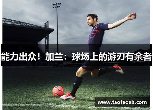 能力出众！加兰：球场上的游刃有余者