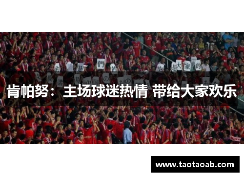 肯帕努：主场球迷热情 带给大家欢乐