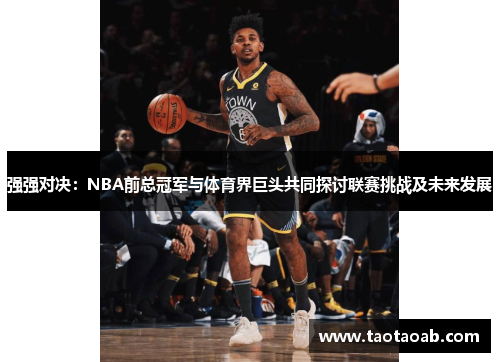 强强对决：NBA前总冠军与体育界巨头共同探讨联赛挑战及未来发展